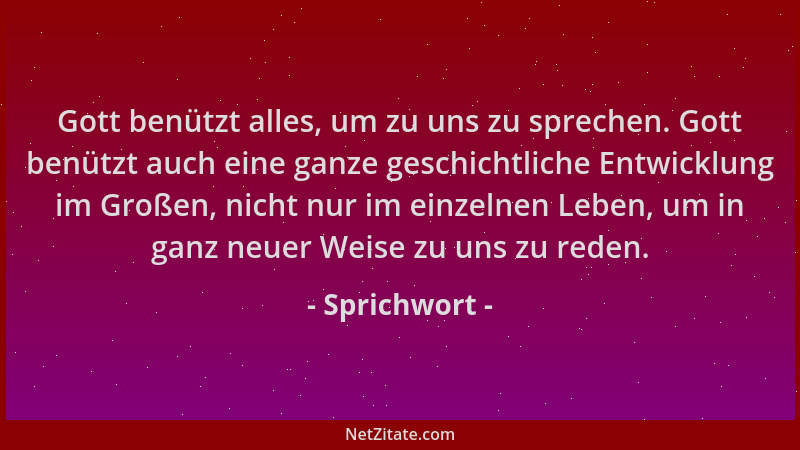 Sprichwort - Gott benützt alles, um zu uns zu sprechen. Gott benützt auch eine ganze geschichtliche Entwicklung im Großen,...