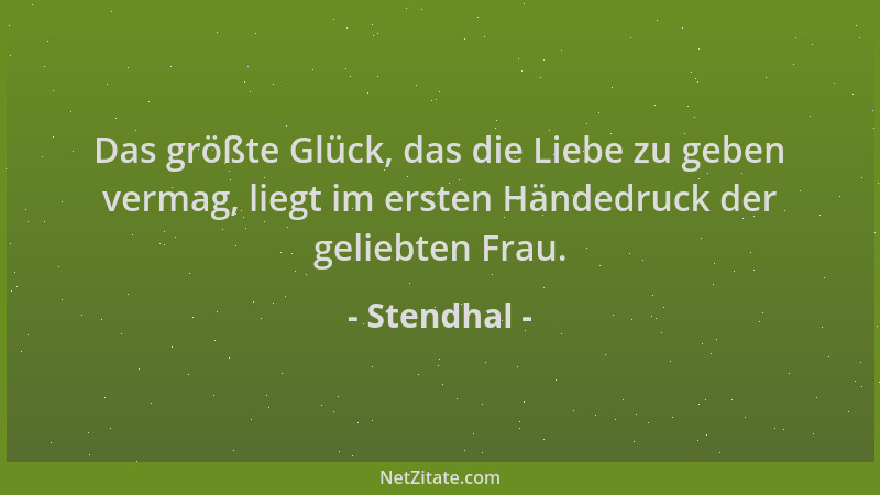 Stendhal - Das größte Glück, das die Liebe zu geben vermag, liegt im ersten Händedruck der geliebten Frau....
