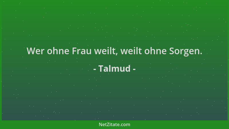 Talmud - Wer ohne Frau weilt, weilt ohne Sorgen....