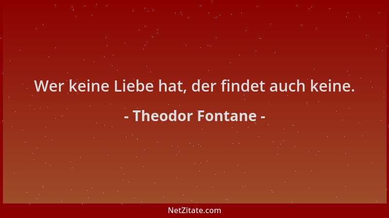 Theodor Fontane - Wer keine Liebe hat, der findet auch keine....
