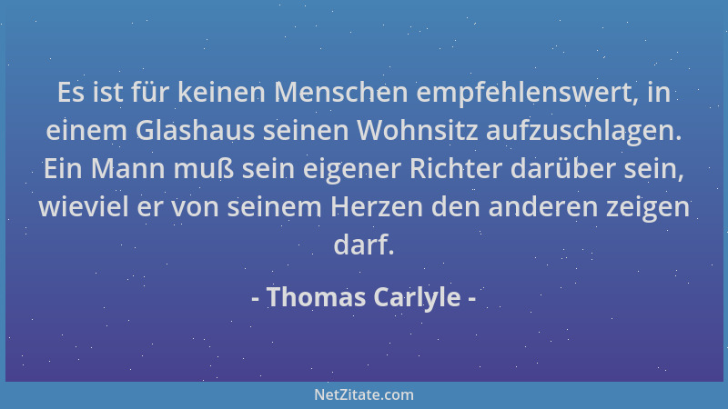 Thomas Carlyle - Es ist für keinen Menschen empfehlenswert, in einem Glashaus seinen Wohnsitz aufzuschlagen. Ein Mann muß s...