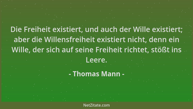 Thomas Mann - Die Freiheit existiert, und auch der Wille existiert; aber die Willensfreiheit existiert nicht, denn ein Will...