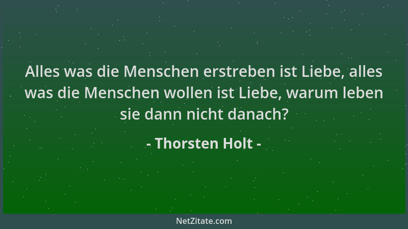 Thorsten Holt - Alles was die Menschen erstreben ist Liebe, alles was die Menschen wollen ist Liebe, warum leben sie dann n...