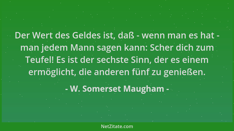 W. Somerset Maugham - Der Wert des Geldes ist, daß - wenn man es hat - man jedem Mann sagen kann: Scher dich zum Teufel! Es...