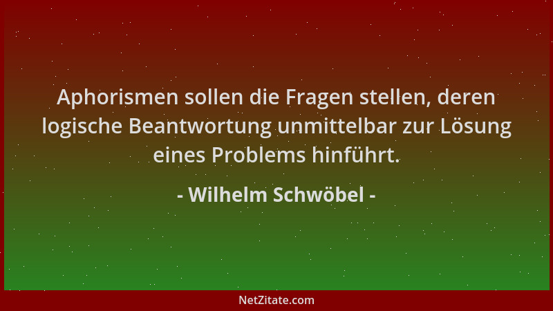 Wilhelm Schwöbel - Aphorismen sollen die Fragen stellen, deren logische Beantwortung unmittelbar zur Lösung eines Problems...