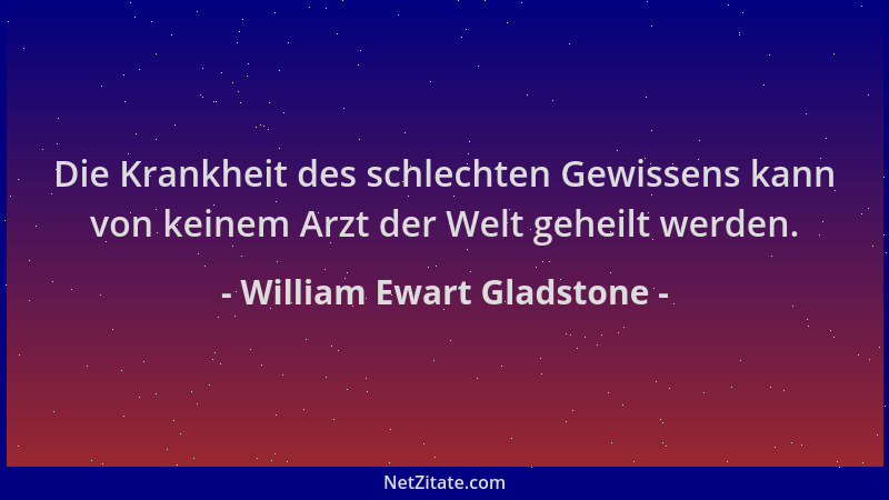 William Ewart Gladstone - Die Krankheit des schlechten Gewissens kann von keinem Arzt der Welt geheilt werden....