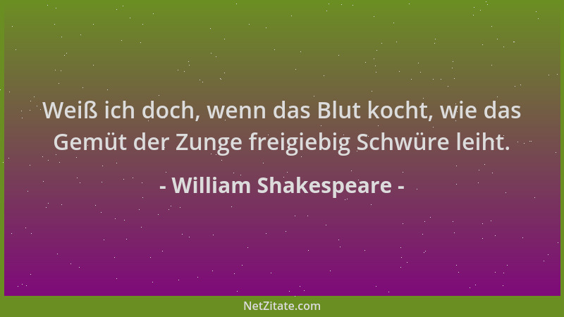 William Shakespeare - Weiß ich doch, wenn das Blut kocht, wie das Gemüt der Zunge freigiebig Schwüre leiht....