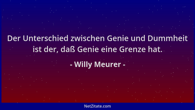 Willy Meurer - Der Unterschied zwischen Genie und Dummheit ist der, daß Genie eine Grenze hat....