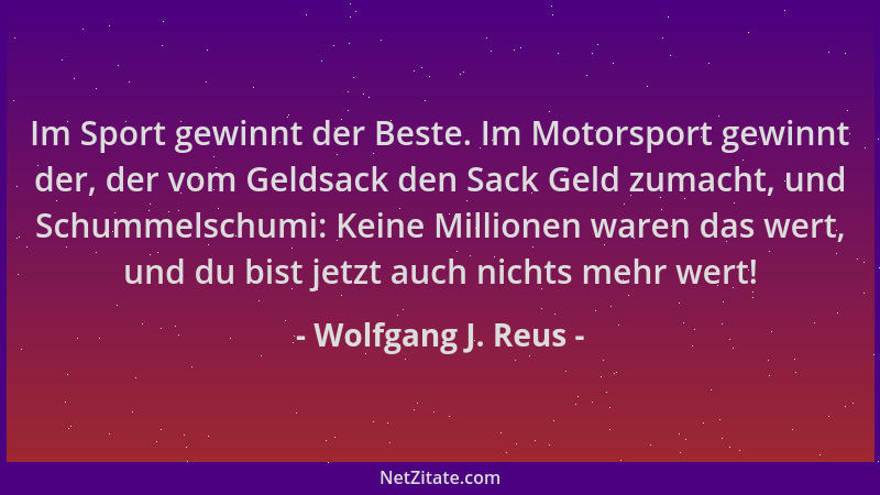 Wolfgang J. Reus - Im Sport gewinnt der Beste. Im Motorsport gewinnt der, der vom Geldsack den Sack Geld zumacht, und Schum...