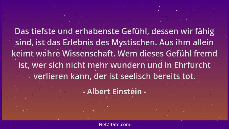 Albert Einstein - Das tiefste und erhabenste Gefühl, dessen wir fähig sind, ist das Erlebnis des Mystischen. Aus ihm allein...