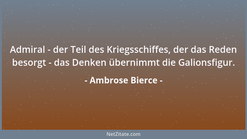 Ambrose Bierce - Admiral - der Teil des Kriegsschiffes, der das Reden besorgt - das Denken übernimmt die Galionsfigur....