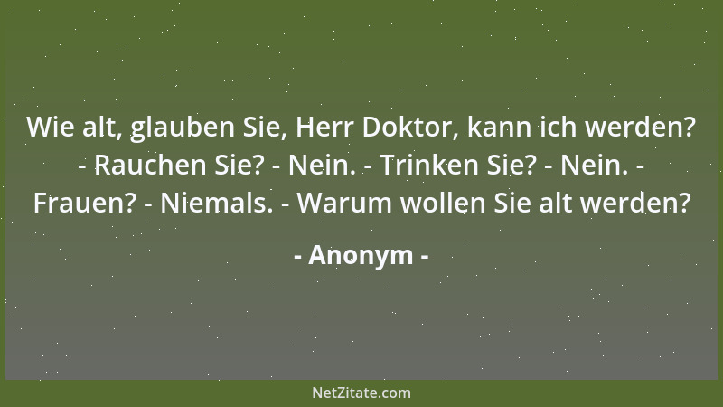 Anonym - Wie alt, glauben Sie, Herr Doktor, kann ich werden? - Rauchen Sie? - Nein. - Trinken Sie? - Nein. - Frauen? - Niem...