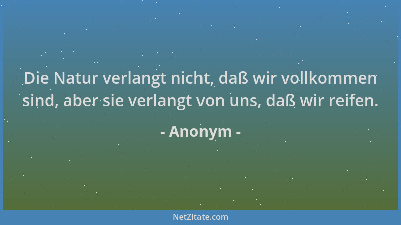 Anonym - Die Natur verlangt nicht, daß wir vollkommen sind, aber sie verlangt von uns, daß wir reifen....