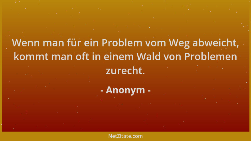 Anonym - Wenn man für ein Problem vom Weg abweicht, kommt man oft in einem Wald von Problemen zurecht....