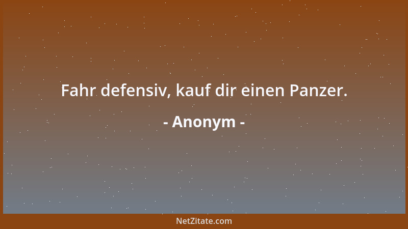 Anonym - Fahr defensiv, kauf dir einen Panzer....