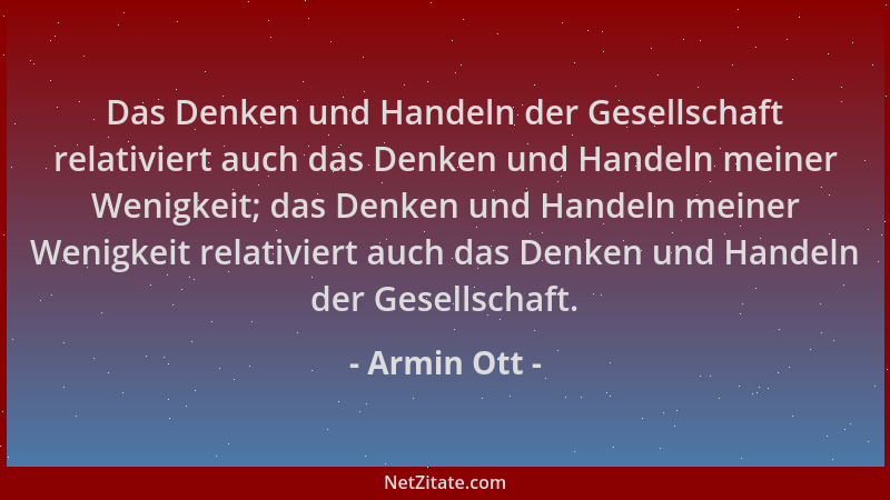 Armin Ott - Das Denken und Handeln der Gesellschaft relativiert auch das Denken und Handeln meiner Wenigkeit; das Denken un...