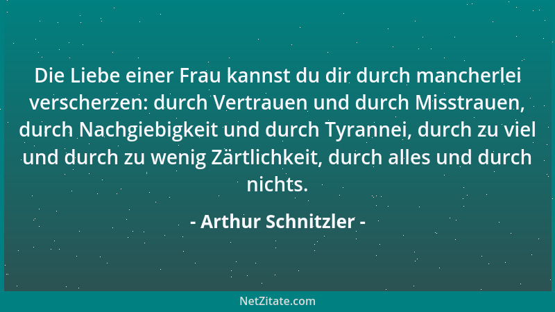 Arthur Schnitzler - Die Liebe einer Frau kannst du dir durch mancherlei verscherzen: durch Vertrauen und durch Misstrauen,...