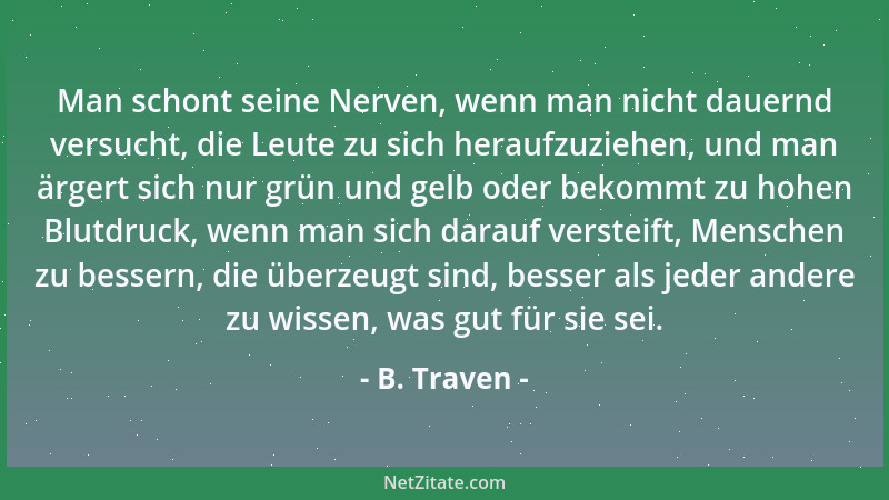B. Traven - Man schont seine Nerven, wenn man nicht dauernd versucht, die Leute zu sich heraufzuziehen, und man ärgert sich...