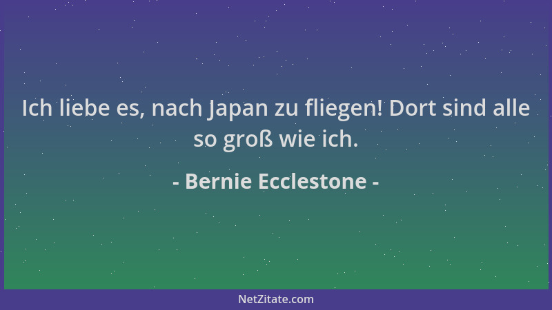 Bernie Ecclestone - Ich liebe es, nach Japan zu fliegen! Dort sind alle so groß wie ich....
