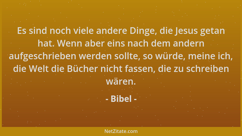 Bibel - Es sind noch viele andere Dinge, die Jesus getan hat. Wenn aber eins nach dem andern aufgeschrieben werden sollte,...