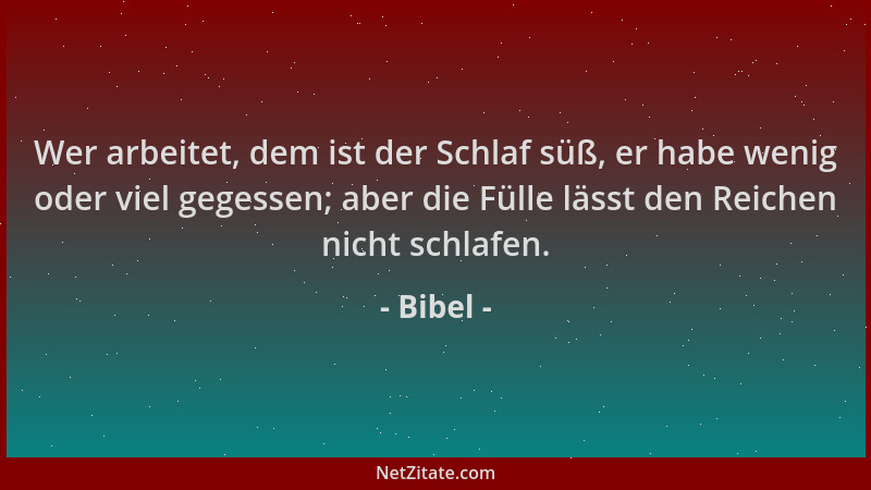 Bibel - Wer arbeitet, dem ist der Schlaf süß, er habe wenig oder viel gegessen; aber die Fülle lässt den Reichen nicht schl...