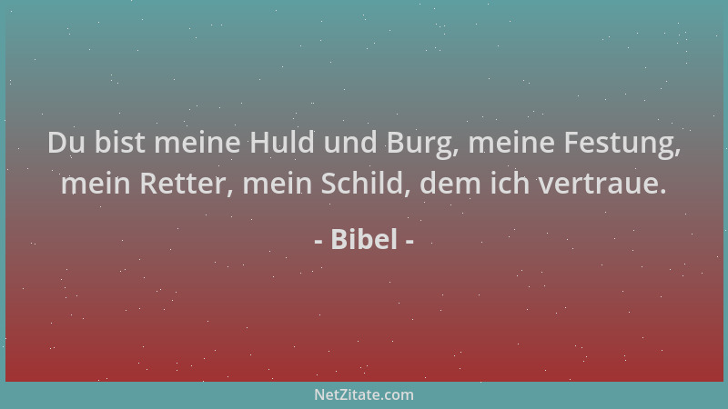 Bibel - Du bist meine Huld und Burg, meine Festung, mein Retter, mein Schild, dem ich vertraue....
