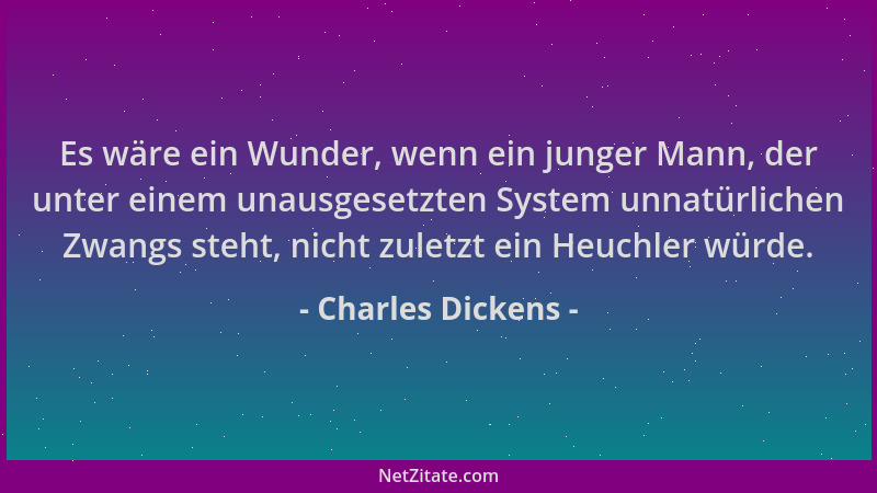 Charles Dickens - Es wäre ein Wunder, wenn ein junger Mann, der unter einem unausgesetzten System unnatürlichen Zwangs steh...