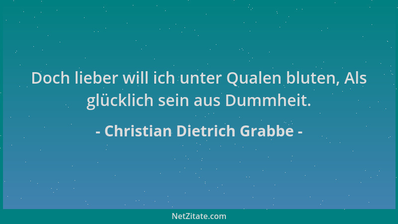 Christian Dietrich Grabbe - Doch lieber will ich unter Qualen bluten, Als glücklich sein aus Dummheit....