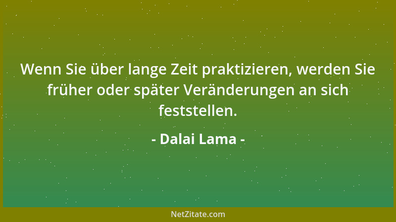 Dalai Lama - Wenn Sie über lange Zeit praktizieren, werden Sie früher oder später Veränderungen an sich feststellen....