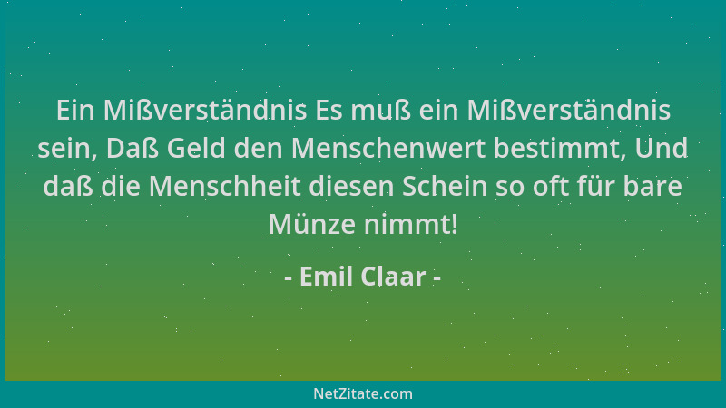 Emil Claar - Ein Mißverständnis Es muß ein Mißverständnis sein, Daß Geld den Menschenwert bestimmt, Und daß die Menschheit...