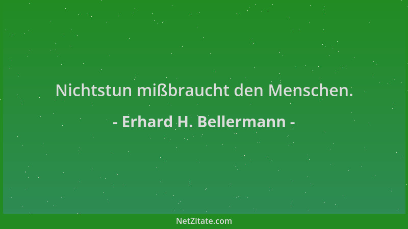 Erhard H. Bellermann - Nichtstun mißbraucht den Menschen....