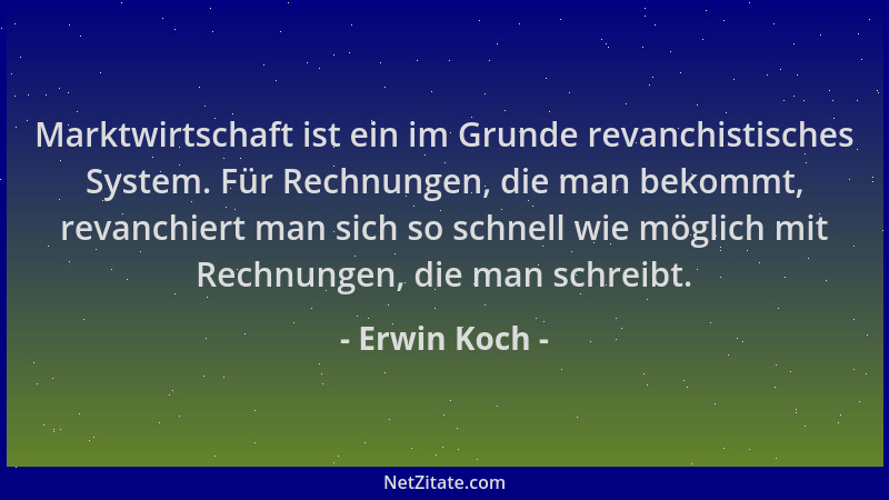 Erwin Koch - Marktwirtschaft ist ein im Grunde revanchistisches System. Für Rechnungen, die man bekommt, revanchiert man si...