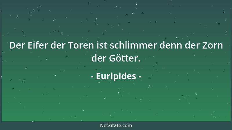 Euripides - Der Eifer der Toren ist schlimmer denn der Zorn der Götter....