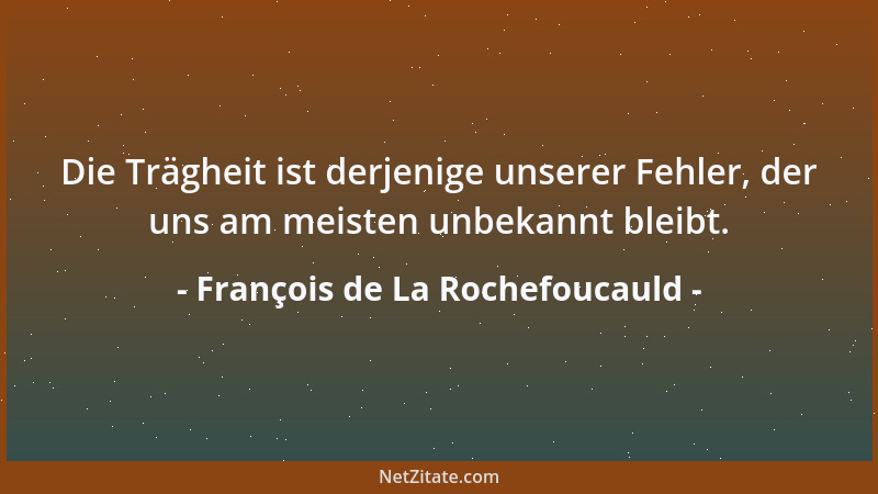 François de La Rochefoucauld - Die Trägheit ist derjenige unserer Fehler, der uns am meisten unbekannt bleibt....