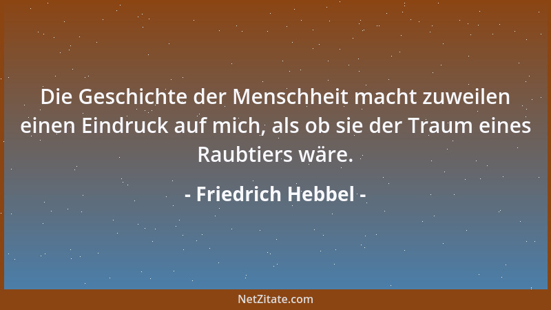 Friedrich Hebbel - Die Geschichte der Menschheit macht zuweilen einen Eindruck auf mich, als ob sie der Traum eines Raubtie...