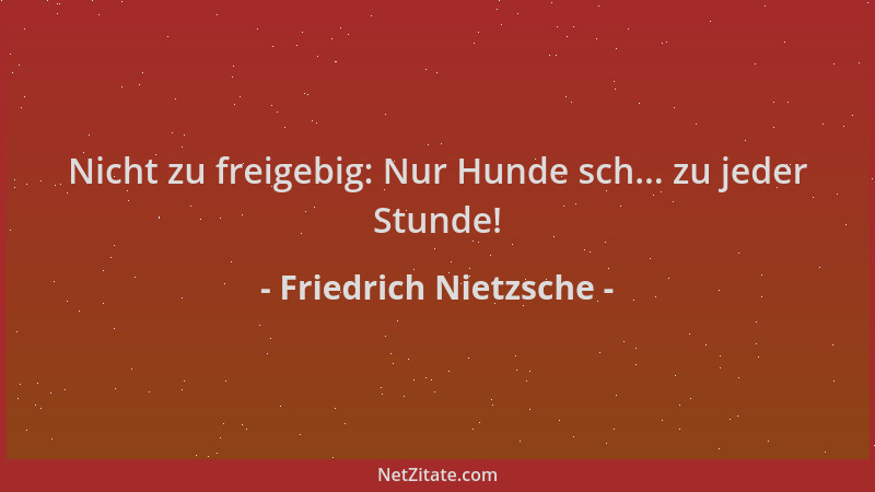 Friedrich Nietzsche - Nicht zu freigebig: Nur Hunde sch... zu jeder Stunde!...