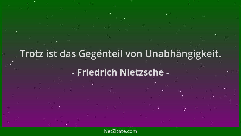 Friedrich Nietzsche - Trotz ist das Gegenteil von Unabhängigkeit....
