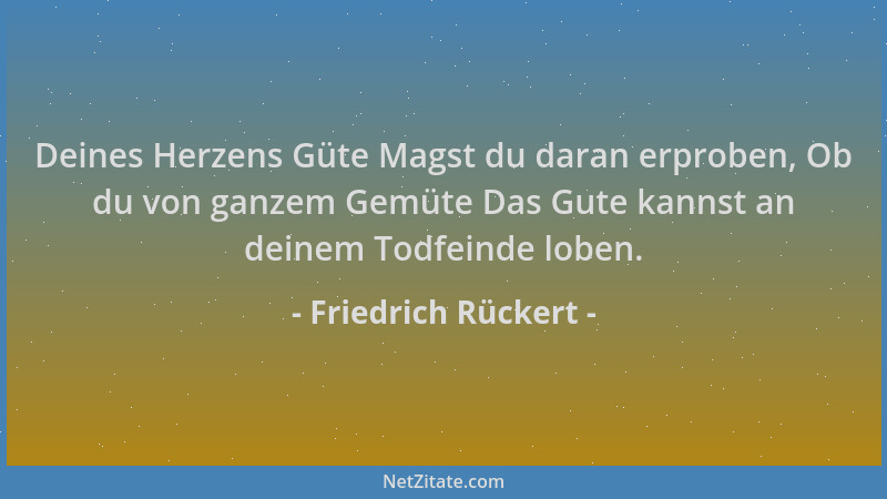 Friedrich Rückert - Deines Herzens Güte Magst du daran erproben, Ob du von ganzem Gemüte Das Gute kannst an deinem Todfeind...