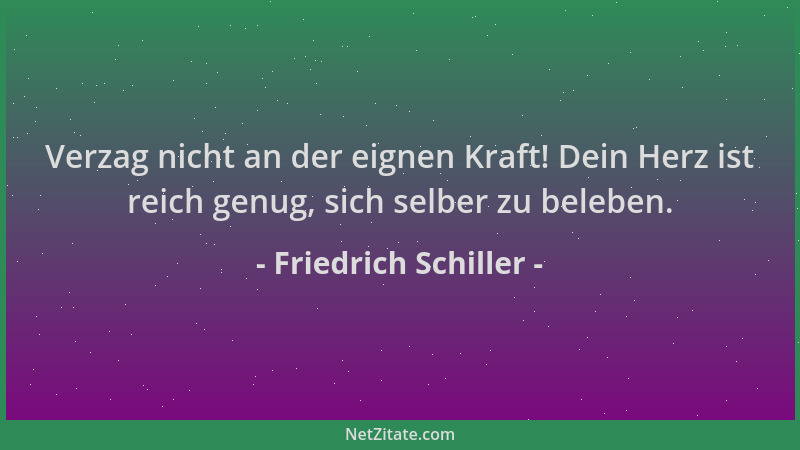 Friedrich Schiller - Verzag nicht an der eignen Kraft! Dein Herz ist reich genug, sich selber zu beleben....