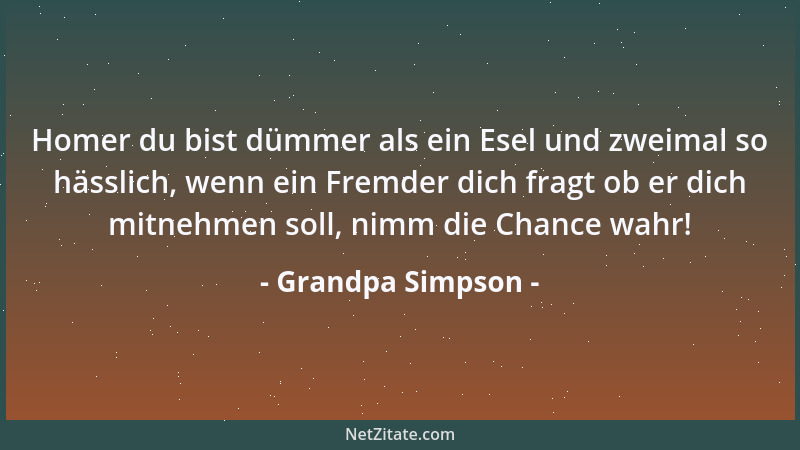 Grandpa Simpson - Homer du bist dümmer als ein Esel und zweimal so hässlich, wenn ein Fremder dich fragt ob er dich mitnehm...