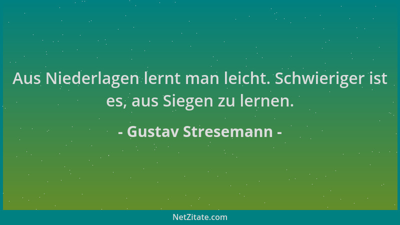 Gustav Stresemann - Aus Niederlagen lernt man leicht. Schwieriger ist es, aus Siegen zu lernen....