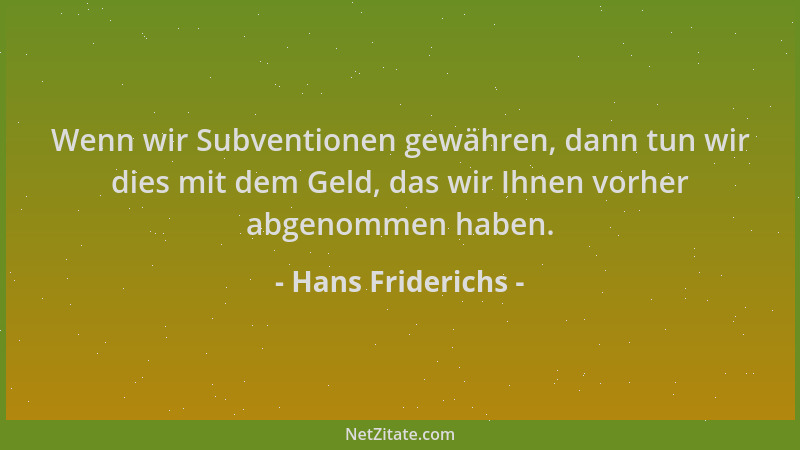 Hans Friderichs - Wenn wir Subventionen gewähren, dann tun wir dies mit dem Geld, das wir Ihnen vorher abgenommen haben....