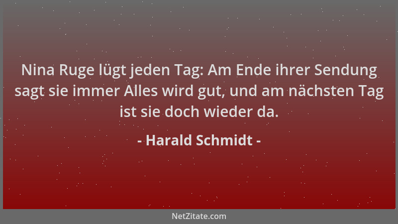 Harald Schmidt - Nina Ruge lügt jeden Tag: Am Ende ihrer Sendung sagt sie immer Alles wird gut, und am nächsten Tag ist sie...