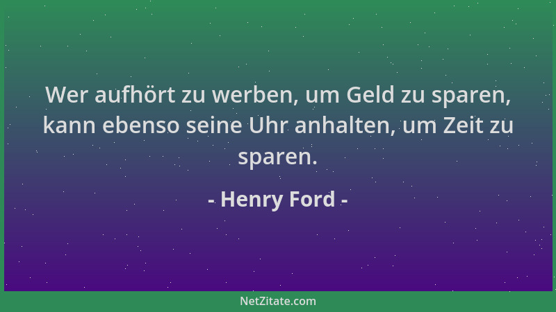 Henry Ford - Wer aufhört zu werben, um Geld zu sparen, kann ebenso seine Uhr anhalten, um Zeit zu sparen....