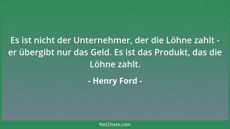 Henry Ford - Es ist nicht der Unternehmer, der die Löhne zahlt - er übergibt nur das Geld. Es ist das Produkt, das die Löhn...
