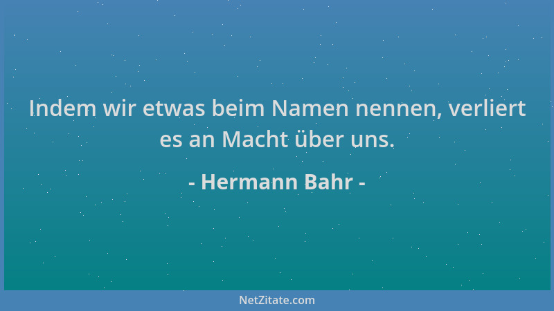 Hermann Bahr - Indem wir etwas beim Namen nennen, verliert es an Macht über uns....