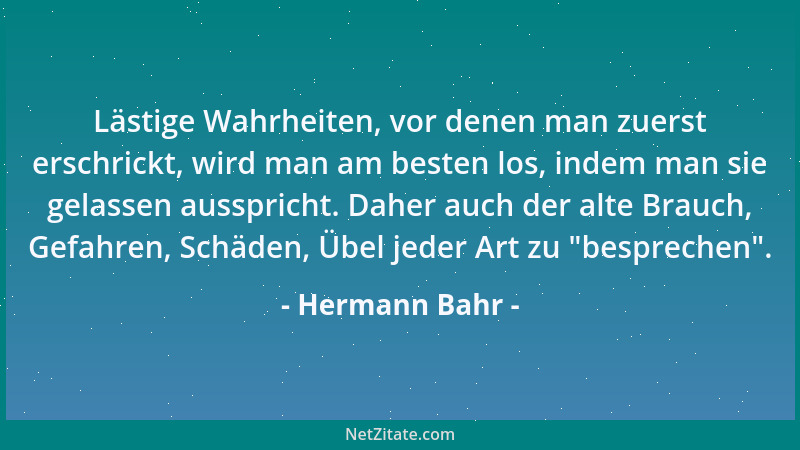 Hermann Bahr - Lästige Wahrheiten, vor denen man zuerst erschrickt, wird man am besten los, indem man sie gelassen ausspric...