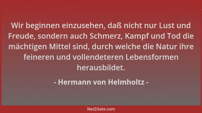 Hermann von Helmholtz - Wir beginnen einzusehen, daß nicht nur Lust und Freude, sondern auch Schmerz, Kampf und Tod die mäc...