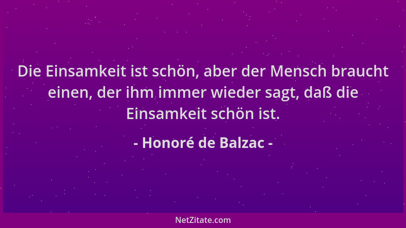 Honoré de Balzac - Die Einsamkeit ist schön, aber der Mensch braucht einen, der ihm immer wieder sagt, daß die Einsamkeit s...