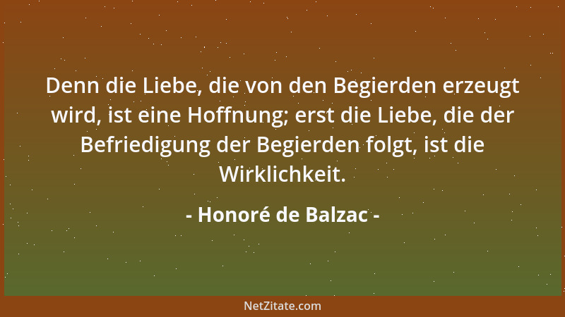 Honoré de Balzac - Denn die Liebe, die von den Begierden erzeugt wird, ist eine Hoffnung; erst die Liebe, die der Befriedig...